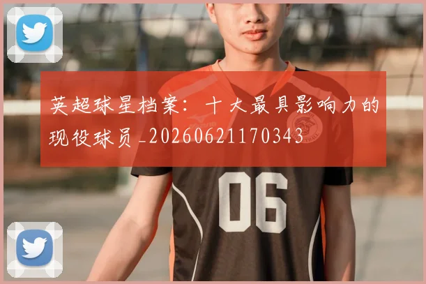 英超球星档案：十大最具影响力的现役球员_20260621170343