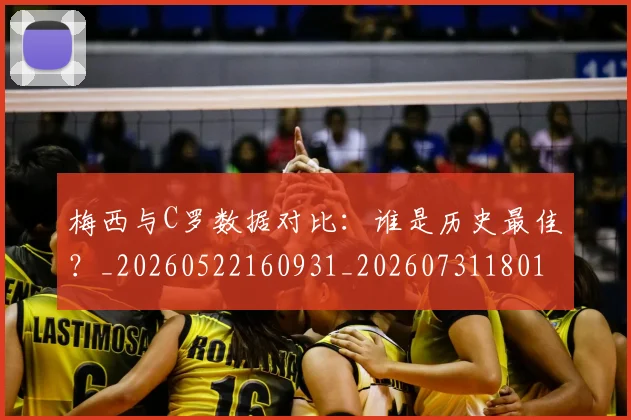 梅西与C罗数据对比：谁是历史最佳？_20260522160931_20260731180151