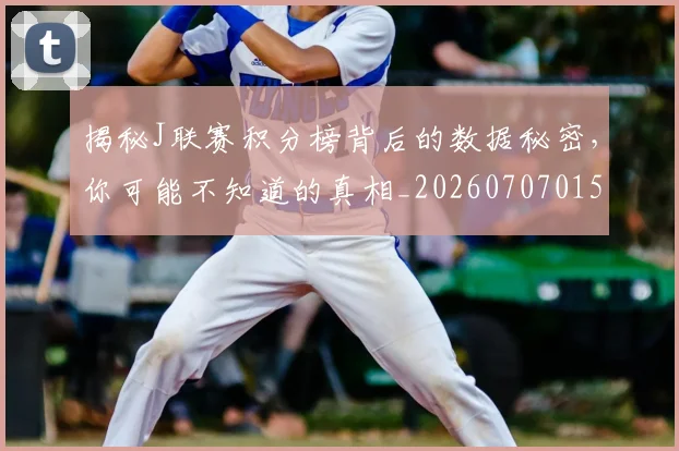 揭秘J联赛积分榜背后的数据秘密，你可能不知道的真相_20260707015653_20260723184017