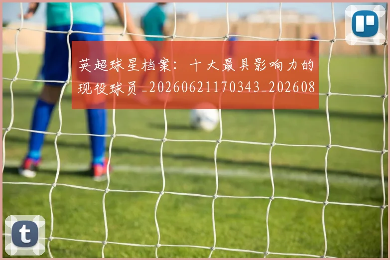 英超球星档案：十大最具影响力的现役球员_20260621170343_20260803145512