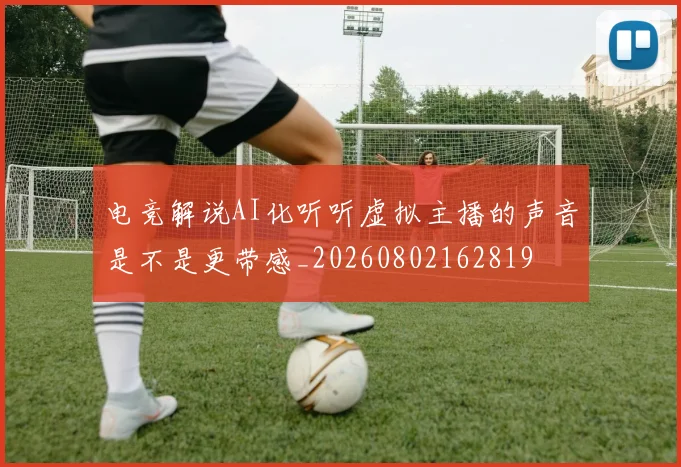 电竞解说AI化听听虚拟主播的声音是不是更带感_20260802162819