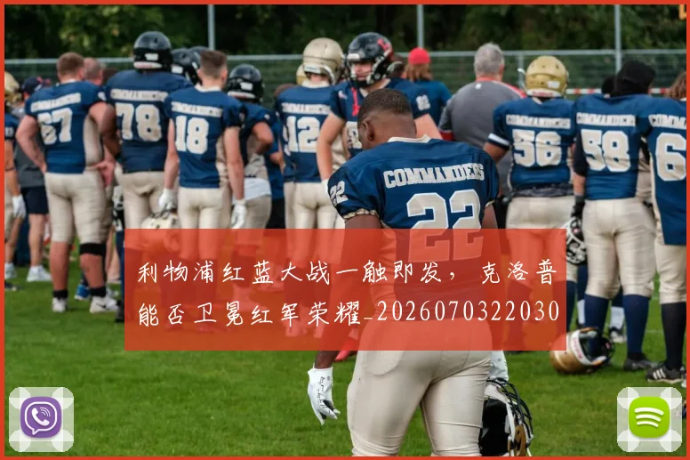 利物浦红蓝大战一触即发,克洛普能否卫冕红军荣耀_20260703220300_20260718010347