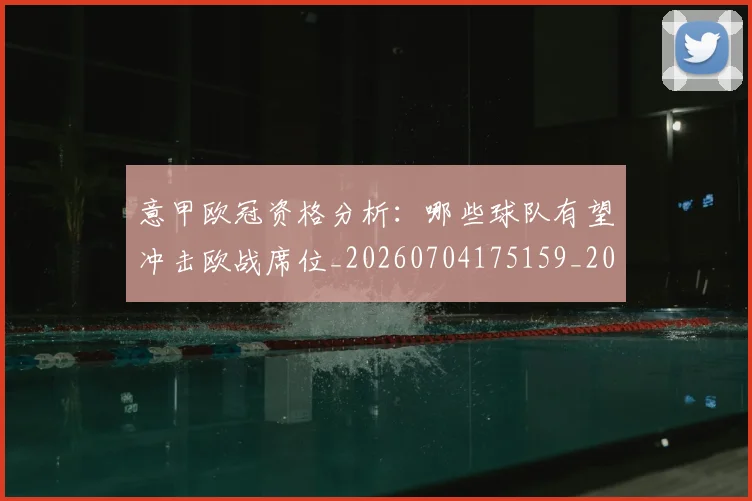 意甲欧冠资格分析：哪些球队有望冲击欧战席位_20260704175159_20260723175748