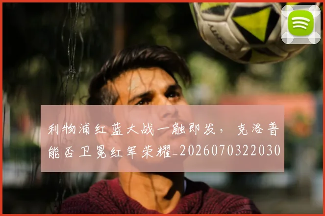 利物浦红蓝大战一触即发，克洛普能否卫冕红军荣耀_20260703220300