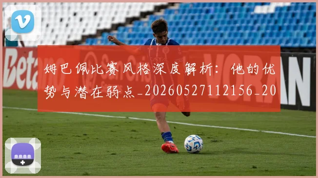姆巴佩比赛风格深度解析：他的优势与潜在弱点_20260527112156_20260720190007