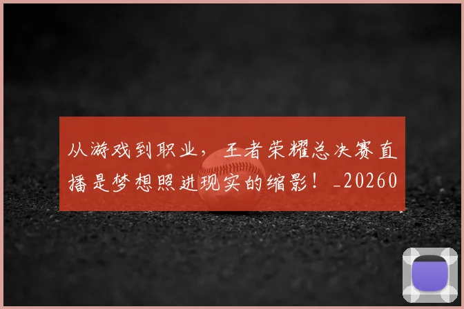 从游戏到职业，王者荣耀总决赛直播是梦想照进现实的缩影！_20260704164821