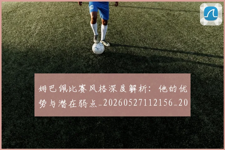 姆巴佩比赛风格深度解析：他的优势与潜在弱点_20260527112156_20260703231850