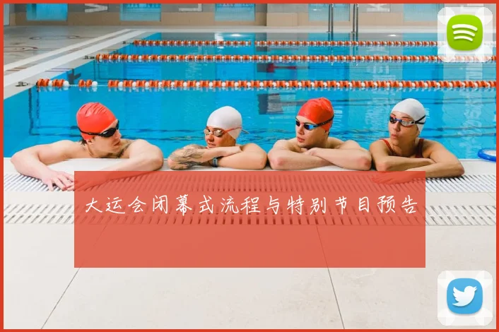 大运会闭幕式流程与特别节目预告