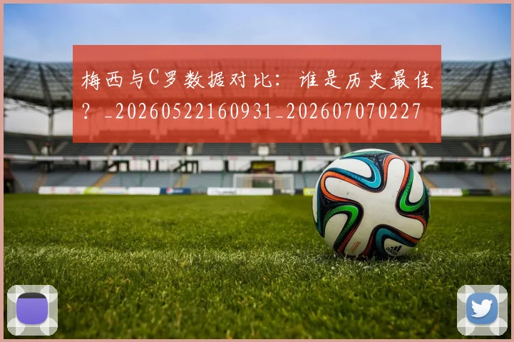 梅西与C罗数据对比：谁是历史最佳？_20260522160931_20260707022746