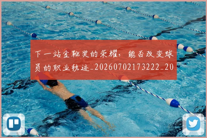 下一站金靴奖的荣耀，能否改变球员的职业轨迹_20260702173222_20260715184933