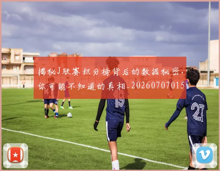 揭秘J联赛积分榜背后的数据秘密，你可能不知道的真相_20260707015653_20260723184017