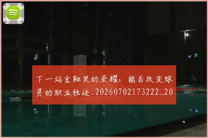 下一站金靴奖的荣耀,能否改变球员的职业轨迹_20260702173222_20260715184933
