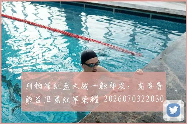 利物浦红蓝大战一触即发，克洛普能否卫冕红军荣耀_20260703220300_20260718010347