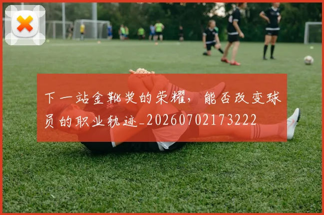 下一站金靴奖的荣耀，能否改变球员的职业轨迹_20260702173222