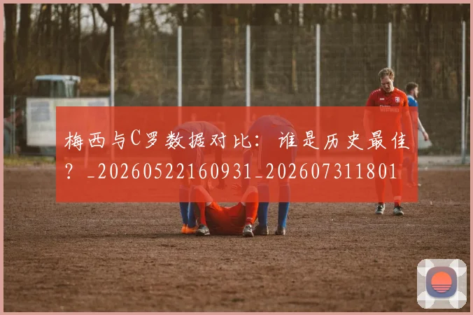 梅西与C罗数据对比:谁是历史最佳?_20260522160931_20260731180151