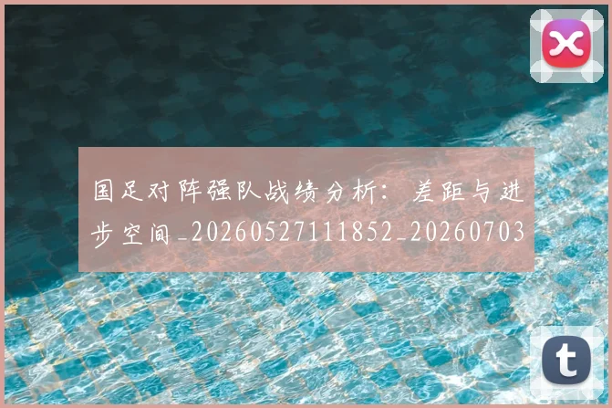 国足对阵强队战绩分析:差距与进步空间_20260527111852_20260703223451_20260719163126