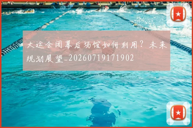 大运会闭幕后场馆如何利用?未来规划展望_20260719171902