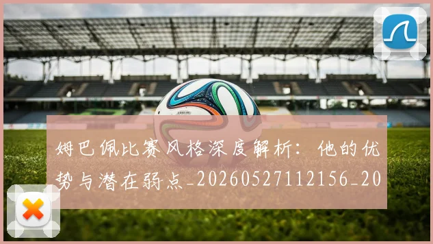 姆巴佩比赛风格深度解析:他的优势与潜在弱点_20260527112156_20260703231850