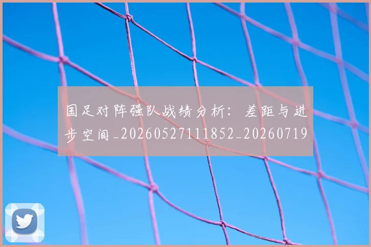 国足对阵强队战绩分析：差距与进步空间_20260527111852_20260719163125