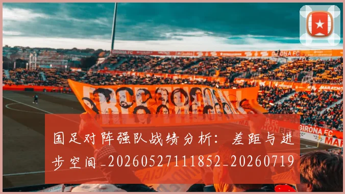 国足对阵强队战绩分析：差距与进步空间_20260527111852_20260719163125