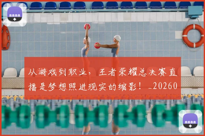 从游戏到职业,王者荣耀总决赛直播是梦想照进现实的缩影!_20260704164821_20260718202220